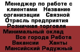 Менеджер по работе с клиентами › Название организации ­ Связной › Отрасль предприятия ­ Розничная торговля › Минимальный оклад ­ 32 000 - Все города Работа » Вакансии   . Ханты-Мансийский,Радужный г.